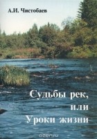 Анатолий Чистобаев - Судьбы рек, или Уроки жизни