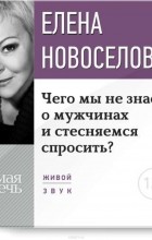 Елена Новоселова - Лекция «Чего мы не знаем о мужчинах и стесняемся спросить?»