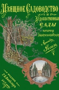 Арнольд Регель - Изящное садоводство и художественные сады