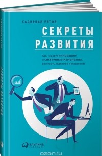 Кадирбай Рятов - Cекреты развития. Как, чередуя инновации и системные изменения, развивать лидерство и управление