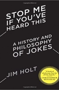 Джим Холт - Stop Me If You've Heard This: A History and Philosophy of Jokes