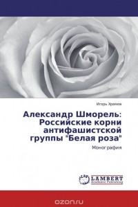 Игорь Храмов - Александр Шморель: Российские корни антифашистской группы "Белая роза"