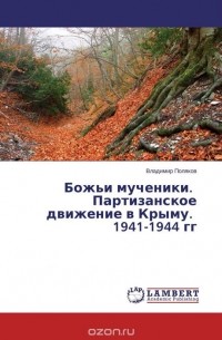 Владимир Поляков - Божьи мученики. Партизанское движение в Крыму. 1941-1944 гг