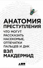 Вэл Макдермид - Анатомия преступления. Что могут рассказать насекомые, отпечатки пальцев и ДНК