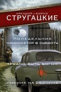 Аркадий и Борис Стругацкие - Понедельник начинается в субботу. Трудно быть богом. Пикник на обочине (сборник)