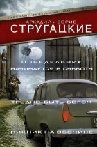 Аркадий и Борис Стругацкие - Понедельник начинается в субботу. Трудно быть богом. Пикник на обочине (сборник)