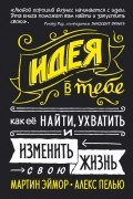  - Идея в тебе. Как ее найти, ухватить и изменить жизнь
