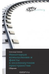 Александр Семенов - Некоторые   измышления и факты   в околонаучном пространстве