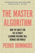 Pedro Domingos - The Master Algorithm: How the Quest for the Ultimate Learning Machine Will Remake Our World