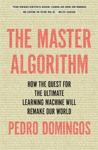 Pedro Domingos - The Master Algorithm: How the Quest for the Ultimate Learning Machine Will Remake Our World