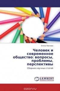 Елена Павлова - Человек и современное общество: вопросы, проблемы, перспективы