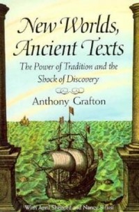 Энтони Графтон - New Worlds, Ancient Texts – The Power of Tradition  & the Shock of Discovery