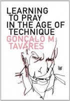 Goncalo Tavares - Learning to Pray in the Age of Technique