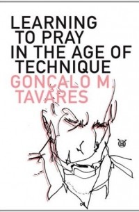 Goncalo Tavares - Learning to Pray in the Age of Technique