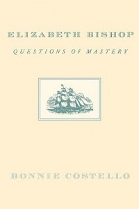 Bonnie Costello - Elizabeth Bishop: Questions of Mastery
