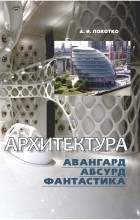 Локотко Александр Иванович - Архитектура. Авангард, абсурд, фантастика