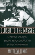 Matthew Lenoe - Closer to the Masses: Stalinist Culture, Social Revolution, and Soviet Newspapers