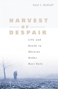 Karel C. Berkhoff - Harvest of Despair – Life and Death in Ukraine under Nazi Rule