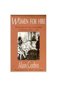 Ален Корбен - Women for Hire: Prostitution and Sexuality in France after 1850
