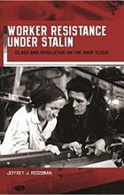 Jeffrey J Rossman - Worker Resistance Under Stalin: Class and Revolution on the Shop Floor