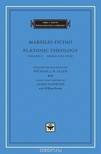 Marsilio Ficino - Platonic Theology Volume 6, Books XVII – XVIII