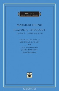 Marsilio Ficino - Platonic Theology Volume 6, Books XVII – XVIII