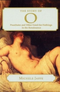 Michele Sharon Jaffe - The Story of 0: Prostitutes and Other Good-For-Nothings in the Renaissance