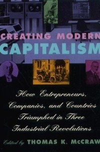  - Creating Modern Capitalism: How Entrepreneurs, Companies, and Countries Triumphed in Three Industrial Revolutions