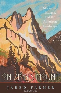 Джаред Фармер - On Zions Mount – Mormons, Indians, and the American Landscape