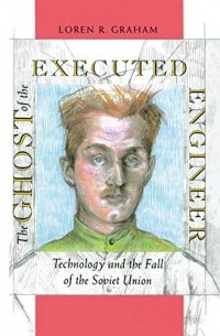 Loren R Graham - The Ghost of the Executed Engineer: Technology and the Fall of the Soviet Union