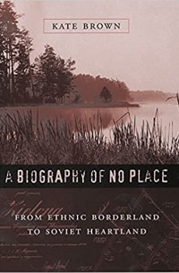 Кейт Браун - A Biography of No Place – From Ethnic Borderland to Soviet Heartland
