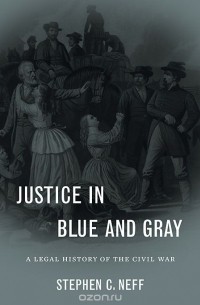 Stephen Neff - Justice in Blue and Gray: A Legal History of the Civil War