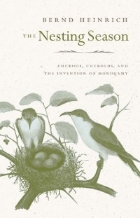 Bernd Heinrich - The Nesting Season: Cuckoos, Cuckolds, and the Invention of Monogamy