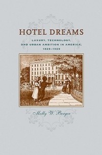 Молли Бергер - Hotel Dreams: Luxury, Technology, and Urban Ambition in America, 1829–1929
