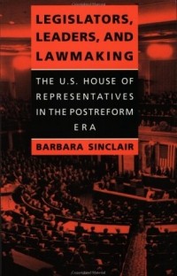 Барбара Синклер - Legislators, Leaders, and Lawmaking: The U.S. House of Representatives in the Postreform Era