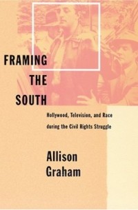 Грэхам Тиллетт Аллисон - Framing the South: Hollywood, Television, and Race during the Civil Rights Struggle