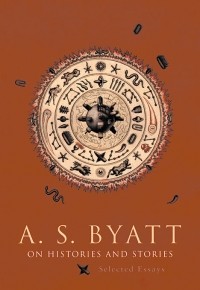 A. S. Byatt - On Histories and Stories: Selected Essays