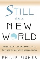 Philip Fisher - Still the New World – American Literature in a Culture of Creative Destruction