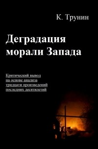 Константин Трунин - Деградация морали Запада. Критический вывод на основе анализа тридцати произведений последних десятилетий