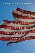 The Decline and Fall of the American Republic