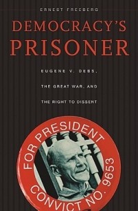 Эрнест Фриберг - Democracy's Prisoner: Eugene V. Debs, the Great War, and the Right to Dissent