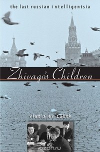 Владислав Зубок - Zhivago?s Children – The Last Russian Intelligentsia