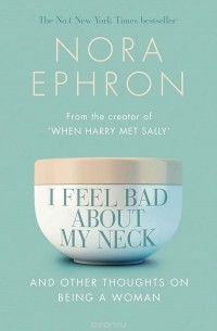 Nora Ephron - I Feel Bad about My Neck and Other Thoughts on Being Woman