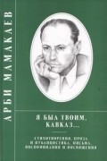 Арби Шамсуддинович Мамакаев - "Я был твоим, Кавказ..." Стихотворения, поэма, проза, публицистика, письма, воспоминания