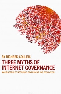 Richard Collins - Three Myths of Internet Governance – Making Sense of Networks, Governance and Regulation