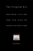 Марк Макгерл - The Program Era – Postwar Fiction and the Rise of Creative Writing