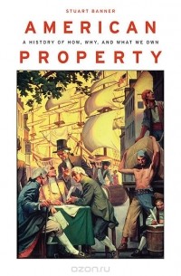 Stuart Banner - American Property: A History of How, Why, and What We Own