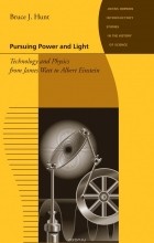Bruce J Hunt - Pursuing Power and Light – Technology and Physics from James Watt to Albert Einstein