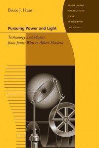 Bruce J Hunt - Pursuing Power and Light – Technology and Physics from James Watt to Albert Einstein