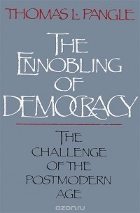Томас Пангл - The Ennobling of Democracy: The Challenge of the Postmodern Age